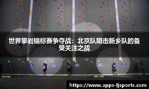 世界攀岩锦标赛争夺战：北京队阻击新乡队的备受关注之战