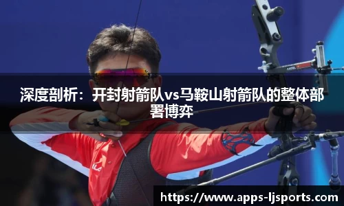 深度剖析：开封射箭队vs马鞍山射箭队的整体部署博弈
