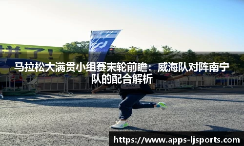 马拉松大满贯小组赛末轮前瞻：威海队对阵南宁队的配合解析
